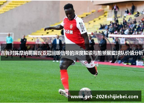 吉鲁对阵摩纳哥展现亚冠回暖信号的深度解读与前景展望球队价值分析