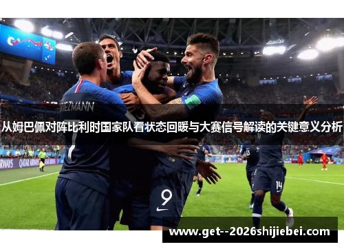 从姆巴佩对阵比利时国家队看状态回暖与大赛信号解读的关键意义分析 从姆巴佩对阵比利时国家队看状态回暖与大赛信号解读的关键意义分析