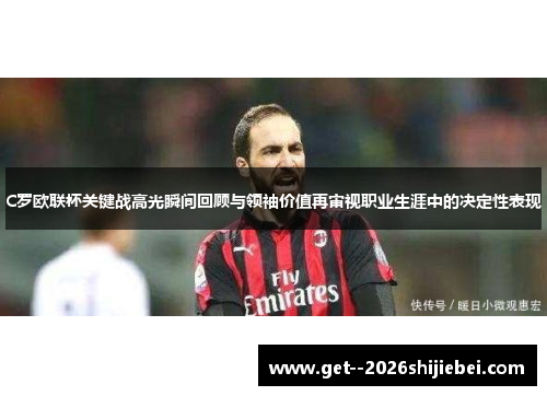 C罗欧联杯关键战高光瞬间回顾与领袖价值再审视职业生涯中的决定性表现 C罗欧联杯关键战高光瞬间回顾与领袖价值再审视职业生涯中的决定性表现
