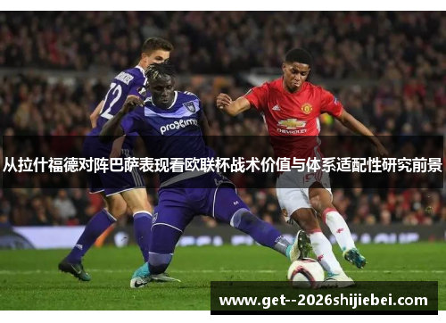 从拉什福德对阵巴萨表现看欧联杯战术价值与体系适配性研究前景