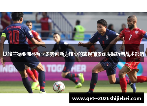 以哈兰德亚洲杯赛季走势判断为核心的表现前景深度解析与战术影响 以哈兰德亚洲杯赛季走势判断为核心的表现前景深度解析与战术影响