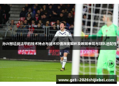 孙兴慜征战法甲的技术特点与战术价值深度解析及数据表现与球队适配性 孙兴慜征战法甲的技术特点与战术价值深度解析及数据表现与球队适配性