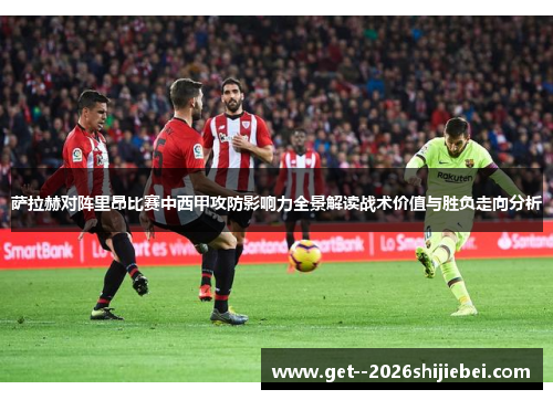 萨拉赫对阵里昂比赛中西甲攻防影响力全景解读战术价值与胜负走向分析 萨拉赫对阵里昂比赛中西甲攻防影响力全景解读战术价值与胜负走向分析
