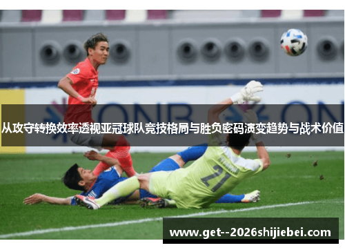 从攻守转换效率透视亚冠球队竞技格局与胜负密码演变趋势与战术价值 从攻守转换效率透视亚冠球队竞技格局与胜负密码演变趋势与战术价值