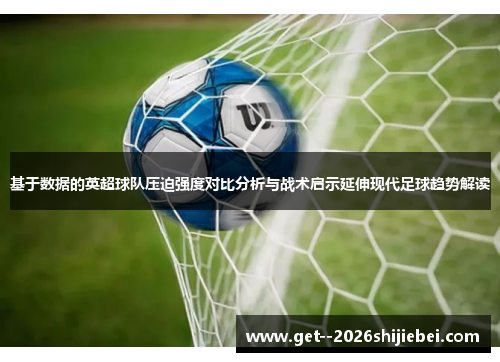 基于数据的英超球队压迫强度对比分析与战术启示延伸现代足球趋势解读 基于数据的英超球队压迫强度对比分析与战术启示延伸现代足球趋势解读