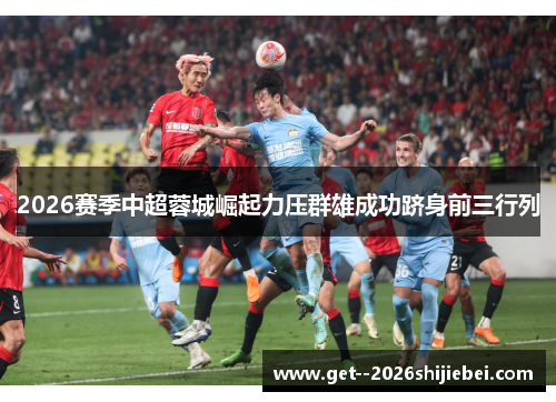 2026赛季中超蓉城崛起力压群雄成功跻身前三行列 2026赛季中超蓉城崛起力压群雄成功跻身前三行列