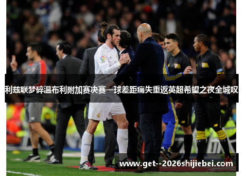 利兹联梦碎温布利附加赛决赛一球差距痛失重返英超希望之夜全城叹 利兹联梦碎温布利附加赛决赛一球差距痛失重返英超希望之夜全城叹