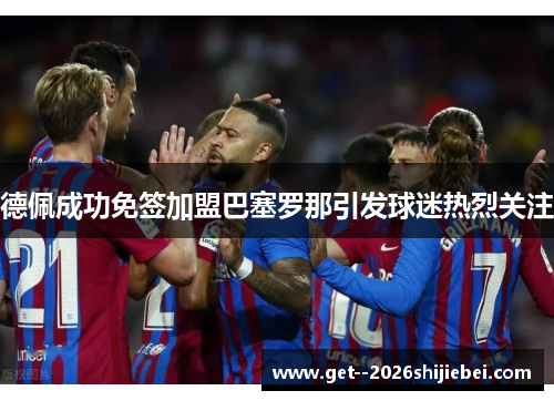 德佩成功免签加盟巴塞罗那引发球迷热烈关注 德佩成功免签加盟巴塞罗那引发球迷热烈关注