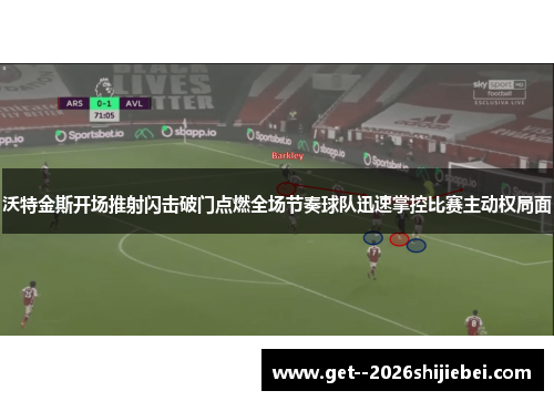 沃特金斯开场推射闪击破门点燃全场节奏球队迅速掌控比赛主动权局面 沃特金斯开场推射闪击破门点燃全场节奏球队迅速掌控比赛主动权局面