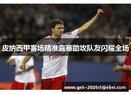 皮纳西甲客场精准直塞助攻队友闪耀全场 皮纳西甲客场精准直塞助攻队友闪耀全场