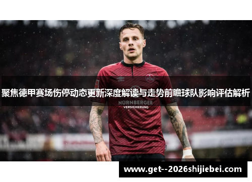 聚焦德甲赛场伤停动态更新深度解读与走势前瞻球队影响评估解析 聚焦德甲赛场伤停动态更新深度解读与走势前瞻球队影响评估解析