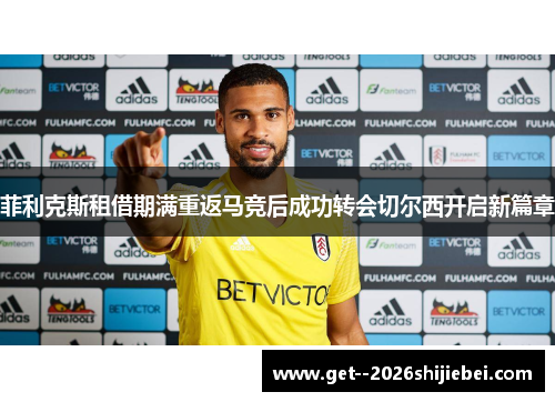 菲利克斯租借期满重返马竞后成功转会切尔西开启新篇章