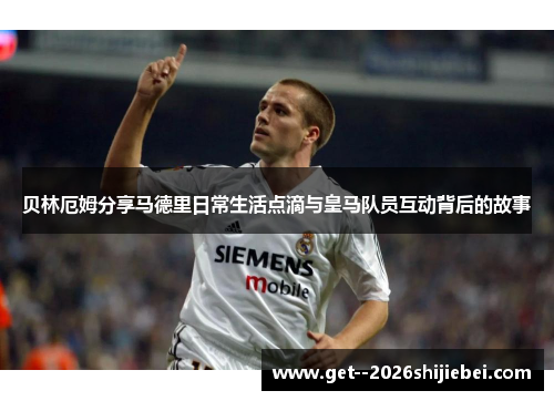 贝林厄姆分享马德里日常生活点滴与皇马队员互动背后的故事 贝林厄姆分享马德里日常生活点滴与皇马队员互动背后的故事