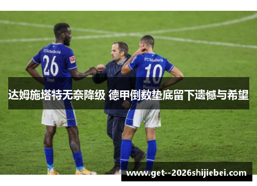 达姆施塔特无奈降级 德甲倒数垫底留下遗憾与希望 达姆施塔特无奈降级 德甲倒数垫底留下遗憾与希望