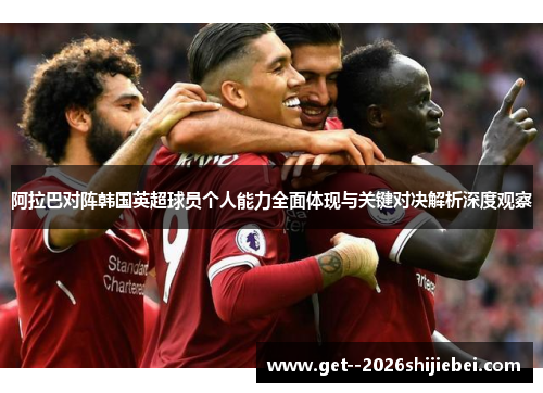 阿拉巴对阵韩国英超球员个人能力全面体现与关键对决解析深度观察