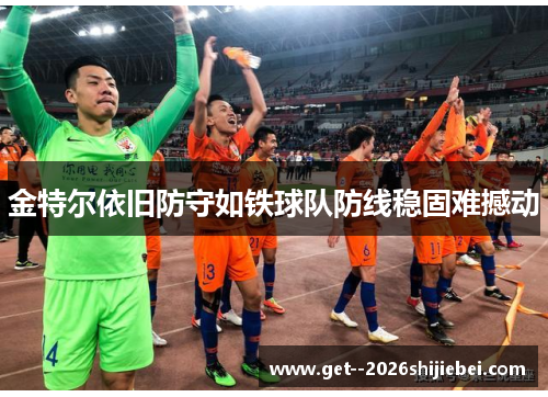 金特尔依旧防守如铁球队防线稳固难撼动 金特尔依旧防守如铁球队防线稳固难撼动