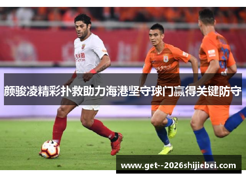 颜骏凌精彩扑救助力海港坚守球门赢得关键防守 颜骏凌精彩扑救助力海港坚守球门赢得关键防守