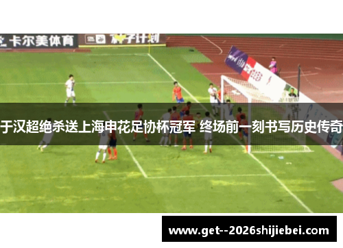 于汉超绝杀送上海申花足协杯冠军 终场前一刻书写历史传奇 于汉超绝杀送上海申花足协杯冠军 终场前一刻书写历史传奇