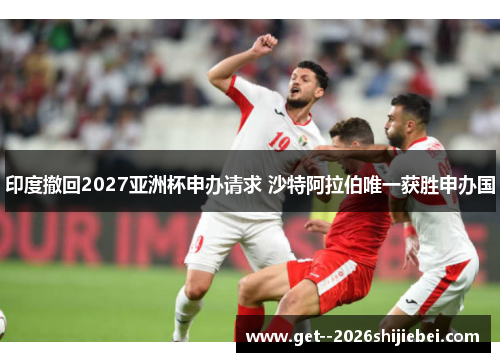 印度撤回2027亚洲杯申办请求 沙特阿拉伯唯一获胜申办国 印度撤回2027亚洲杯申办请求 沙特阿拉伯唯一获胜申办国