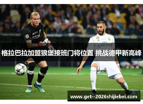 格拉巴拉加盟狼堡接班门将位置 挑战德甲新高峰 格拉巴拉加盟狼堡接班门将位置 挑战德甲新高峰