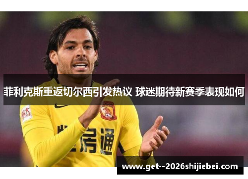 菲利克斯重返切尔西引发热议 球迷期待新赛季表现如何 菲利克斯重返切尔西引发热议 球迷期待新赛季表现如何