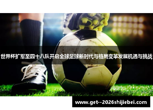 世界杯扩军至四十八队开启全球足球新时代与格局变革发展机遇与挑战
