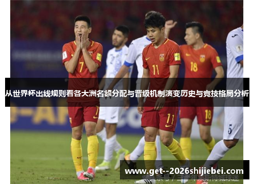 从世界杯出线规则看各大洲名额分配与晋级机制演变历史与竞技格局分析 从世界杯出线规则看各大洲名额分配与晋级机制演变历史与竞技格局分析