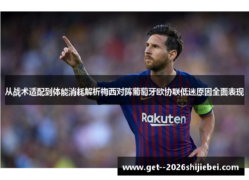 从战术适配到体能消耗解析梅西对阵葡萄牙欧协联低迷原因全面表现 从战术适配到体能消耗解析梅西对阵葡萄牙欧协联低迷原因全面表现