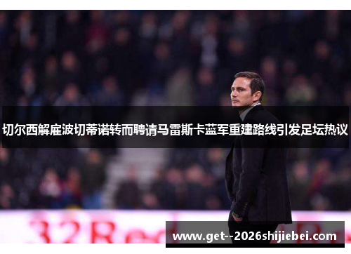 切尔西解雇波切蒂诺转而聘请马雷斯卡蓝军重建路线引发足坛热议 切尔西解雇波切蒂诺转而聘请马雷斯卡蓝军重建路线引发足坛热议