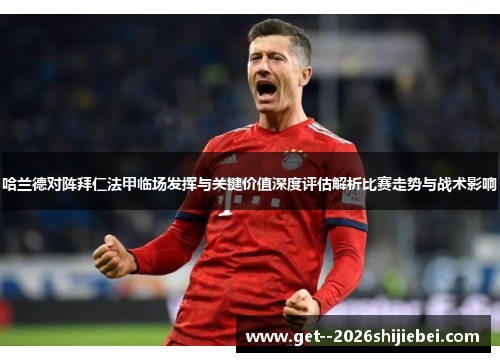 哈兰德对阵拜仁法甲临场发挥与关键价值深度评估解析比赛走势与战术影响 哈兰德对阵拜仁法甲临场发挥与关键价值深度评估解析比赛走势与战术影响