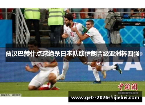 贾汉巴赫什点球绝杀日本队助伊朗晋级亚洲杯四强 贾汉巴赫什点球绝杀日本队助伊朗晋级亚洲杯四强