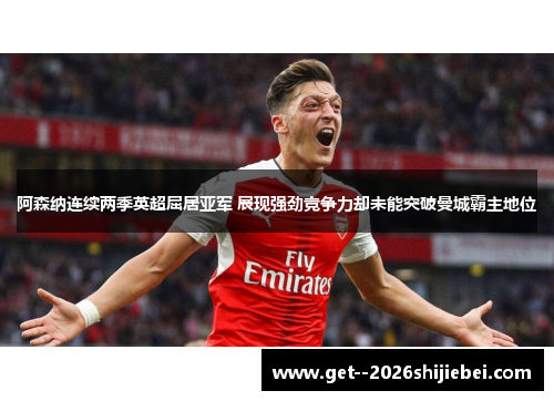 阿森纳连续两季英超屈居亚军 展现强劲竞争力却未能突破曼城霸主地位